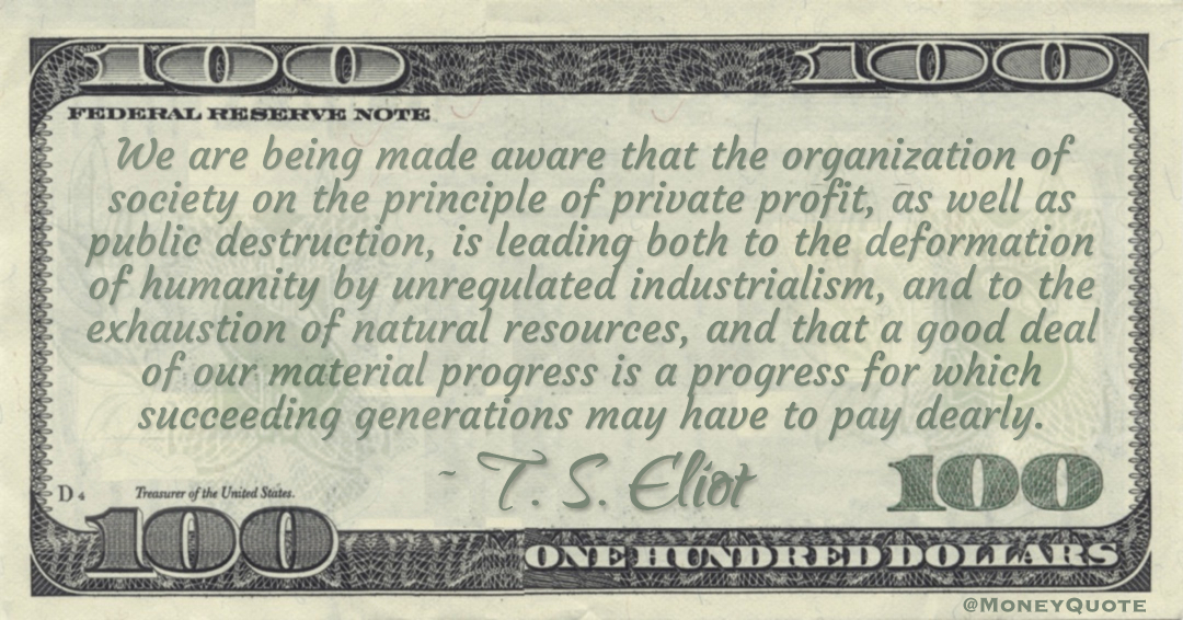 We are being made aware that the organization of society on the principle of private profit, as well as public destruction, is leading to a good deal of our material progress is a progress for which succeeding generations may have to pay dearly Quote