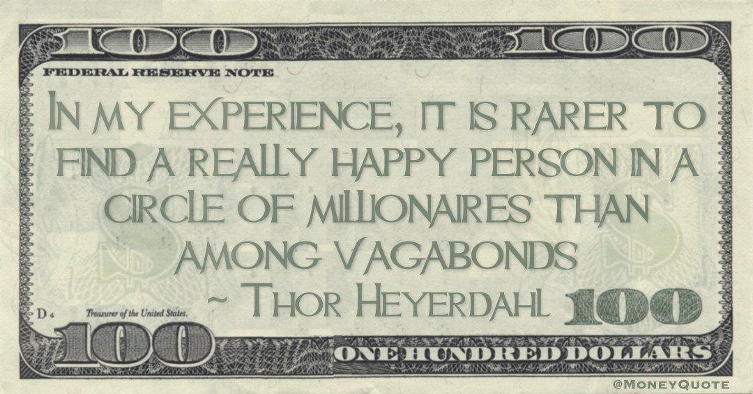 In my experience, it is rarer to find a really happy person in a circle of millionaires than among vagabonds Quote
