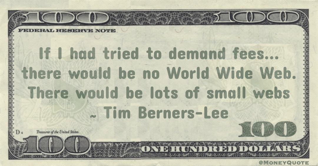 If I had tried to demand fees... there would be no World Wide Web. There would be lots of small webs Quote