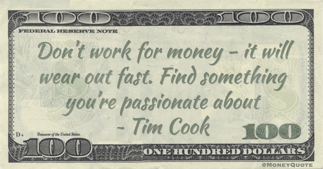 Don’t work for money - it will wear out fast. Find something you’re passionate about Quote