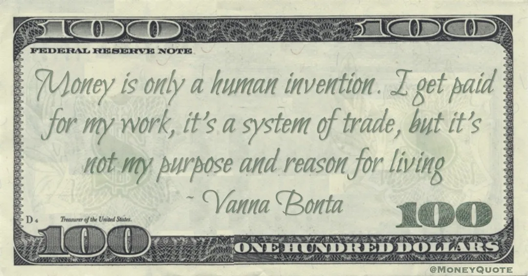 Money is only a human invention. I get paid for my work, it's a system of trade, but it's not my purpose and reason for living Quote