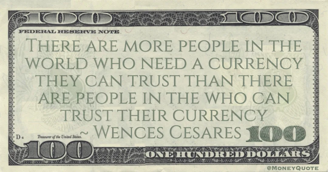 There are more people in the world who need a currency they can trust than there are people in the who can trust their currency Quote